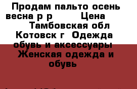 Продам пальто осень,весна р-р44-46 › Цена ­ 2 000 - Тамбовская обл., Котовск г. Одежда, обувь и аксессуары » Женская одежда и обувь   